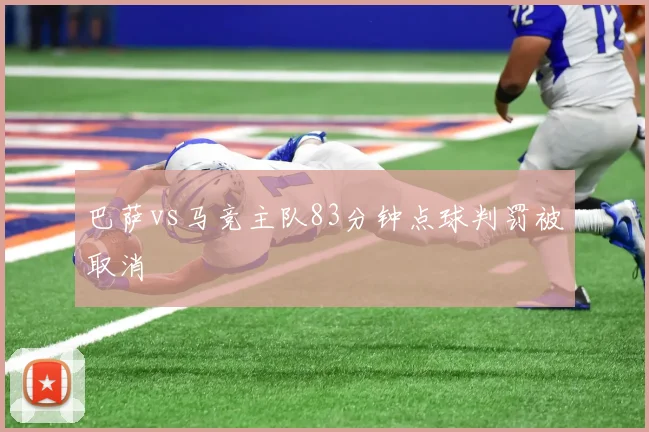 巴萨vs马竞主队83分钟点球判罚被取消
