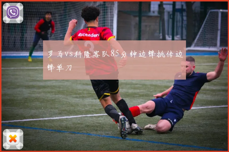 罗马vs科隆客队85分钟边锋挑传边锋单刀