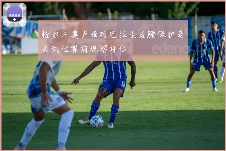 恰尔汗奥卢面对巴拉圭后腰保护是否到位赛前观察评估