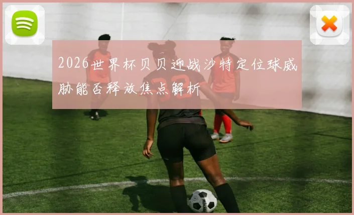 2026世界杯贝贝迎战沙特定位球威胁能否释放焦点解析