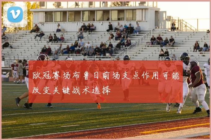 欧冠赛场布鲁日前场支点作用可能改变关键战术选择