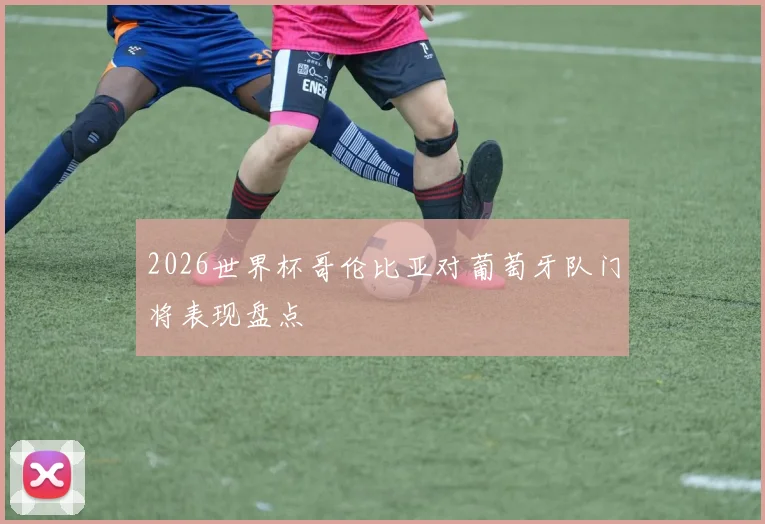 2026世界杯哥伦比亚对葡萄牙队门将表现盘点