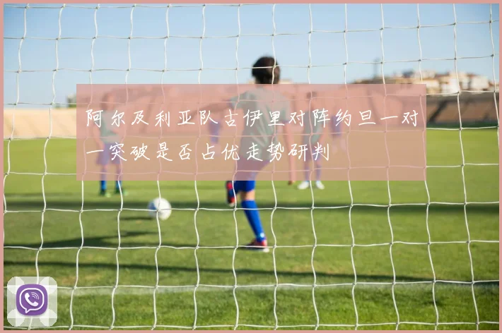 阿尔及利亚队古伊里对阵约旦一对一突破是否占优走势研判