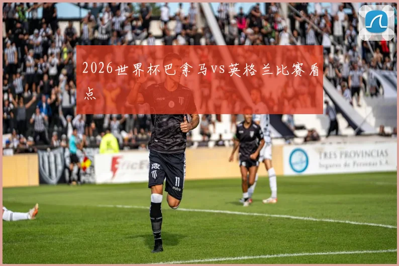 2026世界杯巴拿马vs英格兰比赛看点