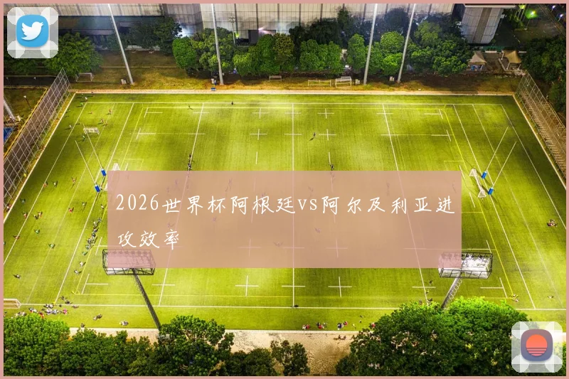 2026世界杯阿根廷vs阿尔及利亚进攻效率