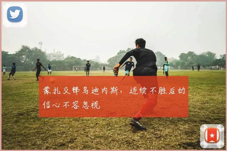 蒙扎交锋乌迪内斯，连续不胜后的信心不容忽视